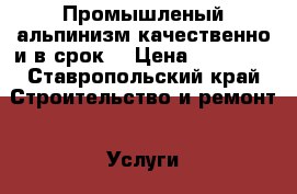 Промышленый альпинизм качественно и в срок  › Цена ­ 18 000 - Ставропольский край Строительство и ремонт » Услуги   